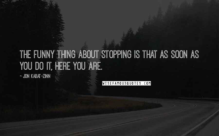 Jon Kabat-Zinn Quotes: The funny thing about stopping is that as soon as you do it, here you are.