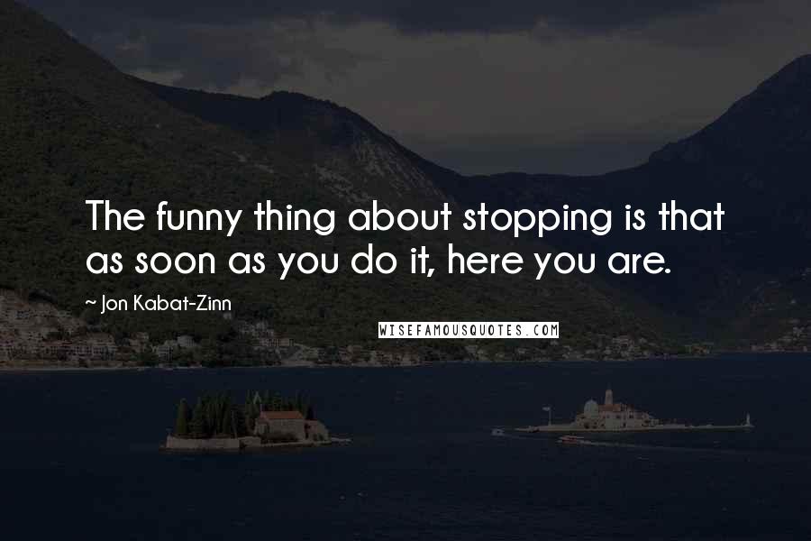 Jon Kabat-Zinn Quotes: The funny thing about stopping is that as soon as you do it, here you are.