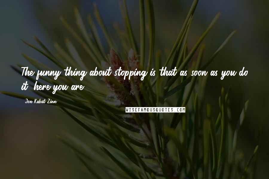 Jon Kabat-Zinn Quotes: The funny thing about stopping is that as soon as you do it, here you are.