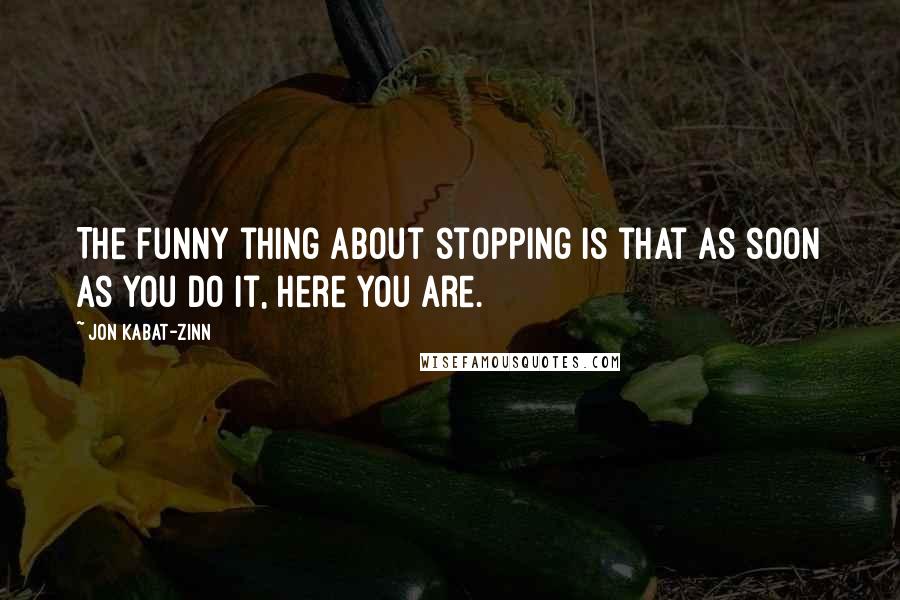 Jon Kabat-Zinn Quotes: The funny thing about stopping is that as soon as you do it, here you are.