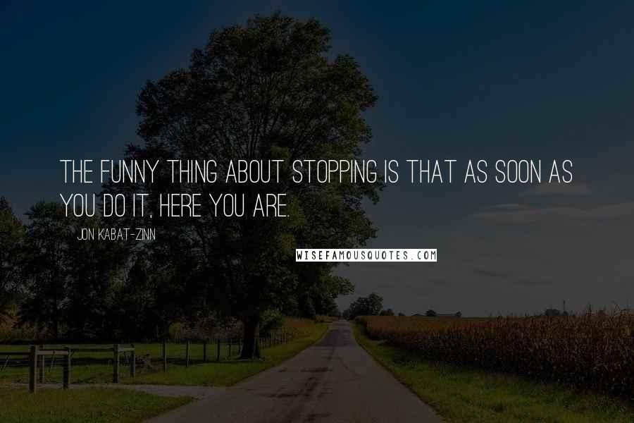 Jon Kabat-Zinn Quotes: The funny thing about stopping is that as soon as you do it, here you are.