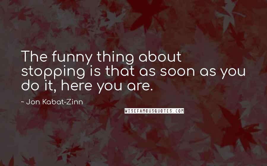 Jon Kabat-Zinn Quotes: The funny thing about stopping is that as soon as you do it, here you are.