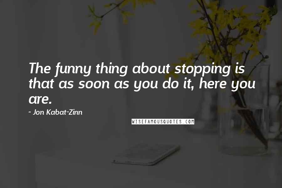 Jon Kabat-Zinn Quotes: The funny thing about stopping is that as soon as you do it, here you are.