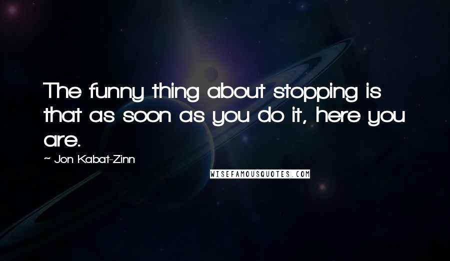 Jon Kabat-Zinn Quotes: The funny thing about stopping is that as soon as you do it, here you are.