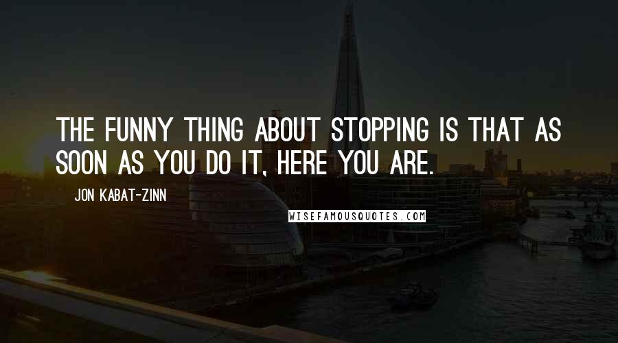 Jon Kabat-Zinn Quotes: The funny thing about stopping is that as soon as you do it, here you are.