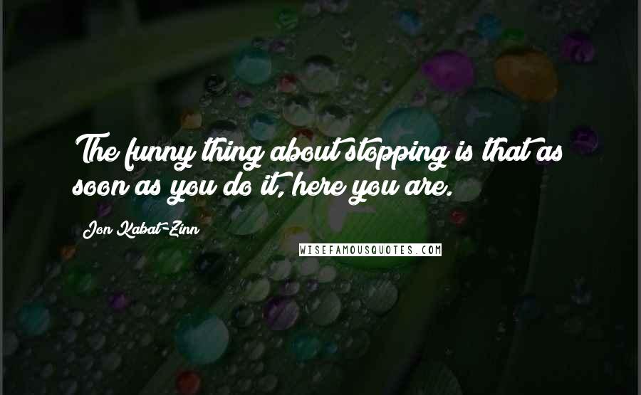 Jon Kabat-Zinn Quotes: The funny thing about stopping is that as soon as you do it, here you are.