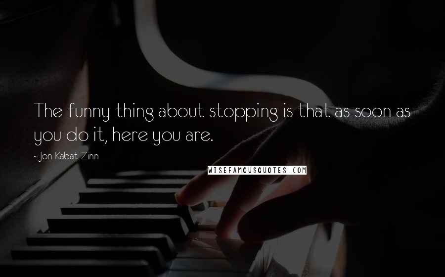 Jon Kabat-Zinn Quotes: The funny thing about stopping is that as soon as you do it, here you are.