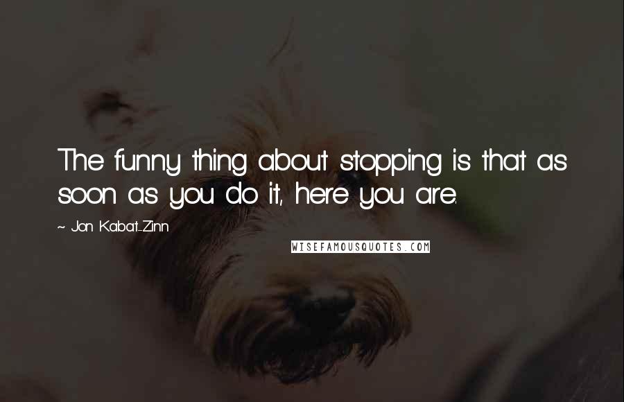 Jon Kabat-Zinn Quotes: The funny thing about stopping is that as soon as you do it, here you are.