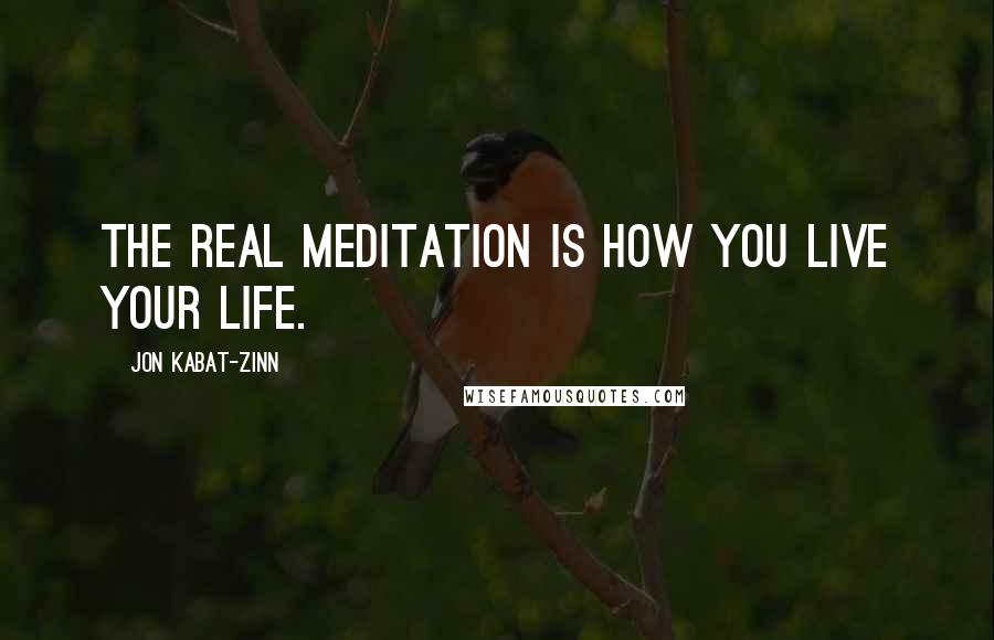 Jon Kabat-Zinn Quotes: The real meditation is how you live your life.