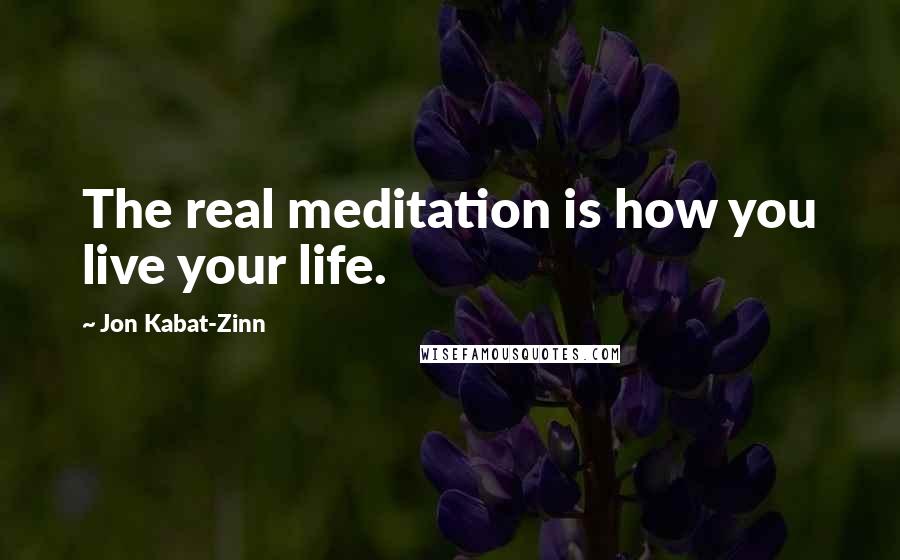 Jon Kabat-Zinn Quotes: The real meditation is how you live your life.