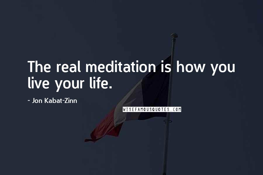 Jon Kabat-Zinn Quotes: The real meditation is how you live your life.