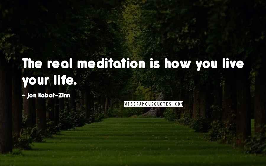 Jon Kabat-Zinn Quotes: The real meditation is how you live your life.