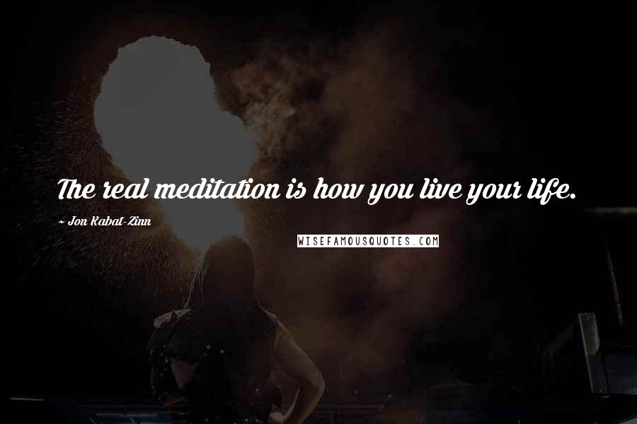 Jon Kabat-Zinn Quotes: The real meditation is how you live your life.
