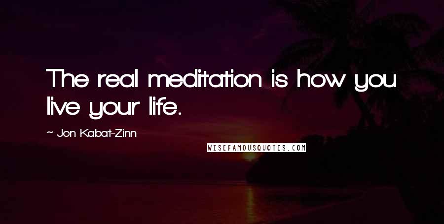 Jon Kabat-Zinn Quotes: The real meditation is how you live your life.