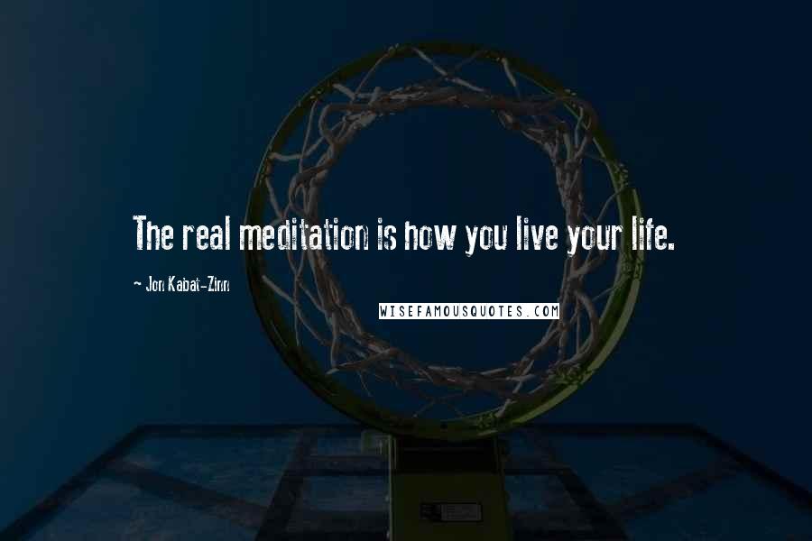 Jon Kabat-Zinn Quotes: The real meditation is how you live your life.