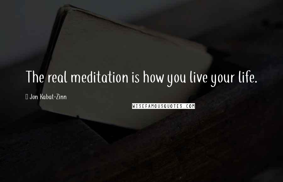 Jon Kabat-Zinn Quotes: The real meditation is how you live your life.