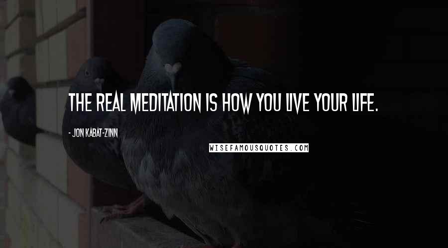 Jon Kabat-Zinn Quotes: The real meditation is how you live your life.