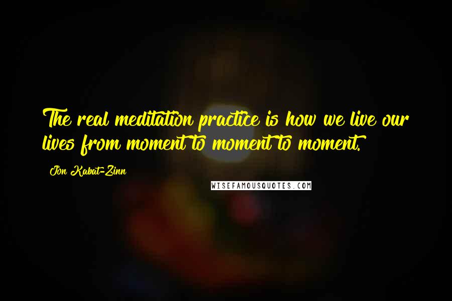 Jon Kabat-Zinn Quotes: The real meditation practice is how we live our lives from moment to moment to moment.