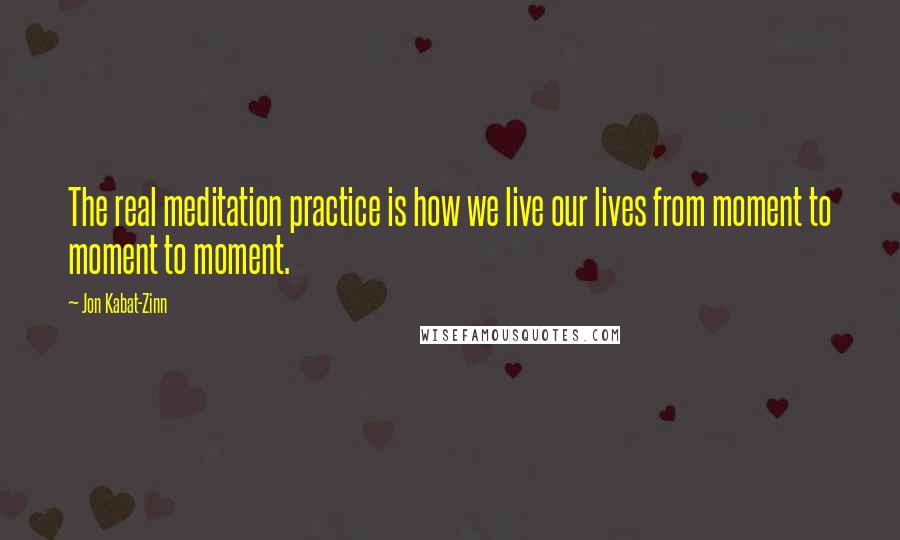 Jon Kabat-Zinn Quotes: The real meditation practice is how we live our lives from moment to moment to moment.