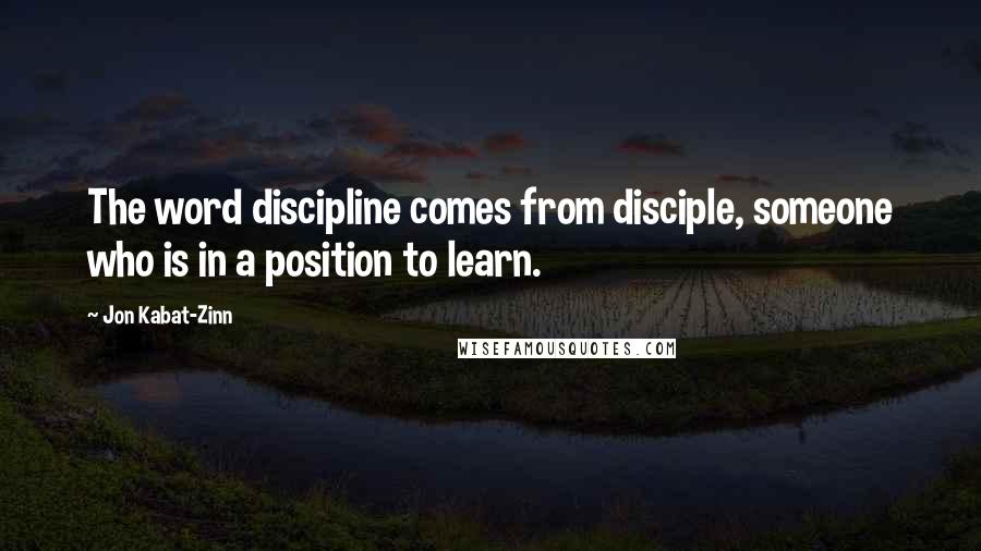 Jon Kabat-Zinn Quotes: The word discipline comes from disciple, someone who is in a position to learn.