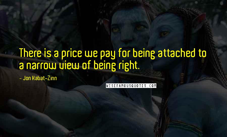 Jon Kabat-Zinn Quotes: There is a price we pay for being attached to a narrow view of being right.