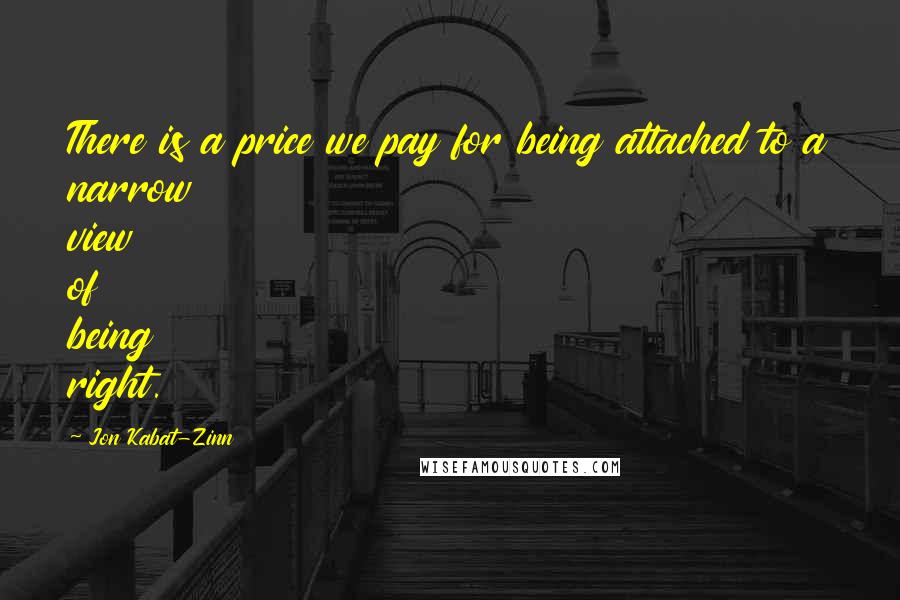 Jon Kabat-Zinn Quotes: There is a price we pay for being attached to a narrow view of being right.