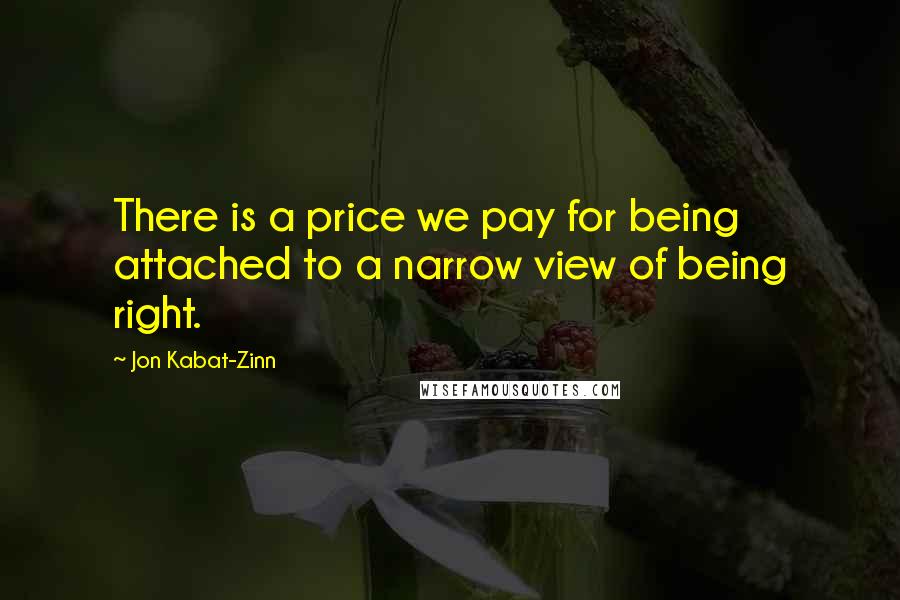 Jon Kabat-Zinn Quotes: There is a price we pay for being attached to a narrow view of being right.
