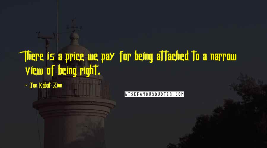 Jon Kabat-Zinn Quotes: There is a price we pay for being attached to a narrow view of being right.