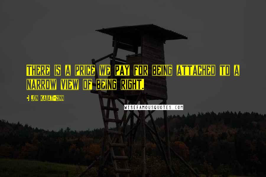 Jon Kabat-Zinn Quotes: There is a price we pay for being attached to a narrow view of being right.
