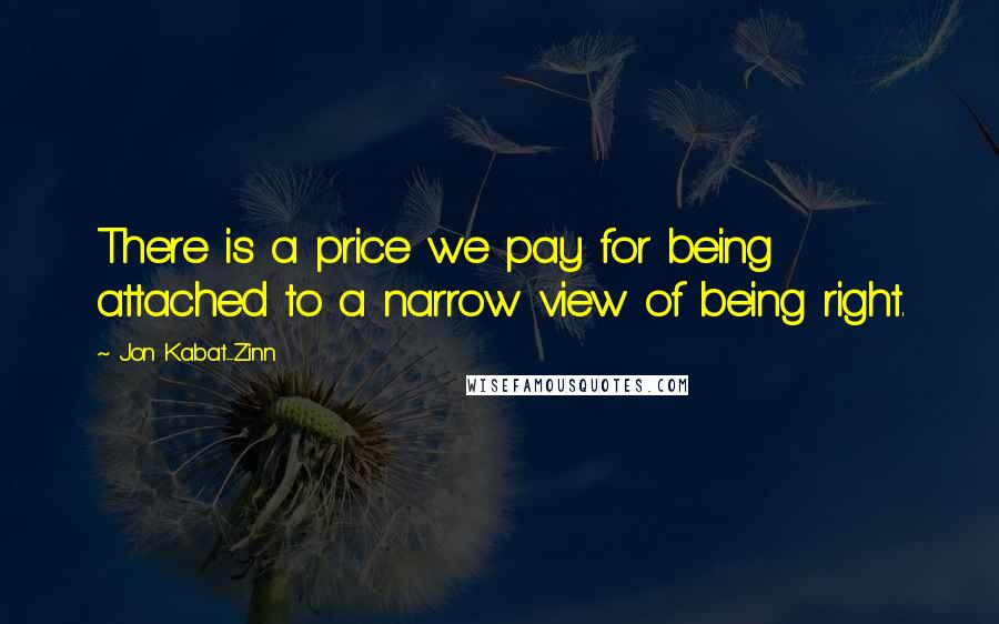 Jon Kabat-Zinn Quotes: There is a price we pay for being attached to a narrow view of being right.