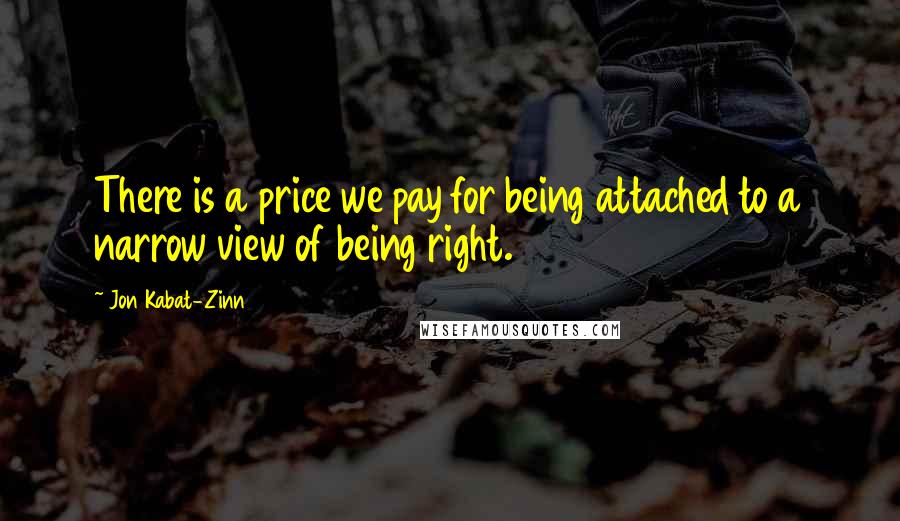Jon Kabat-Zinn Quotes: There is a price we pay for being attached to a narrow view of being right.