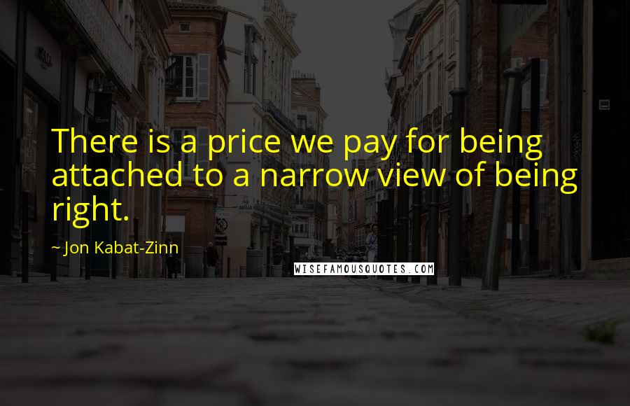 Jon Kabat-Zinn Quotes: There is a price we pay for being attached to a narrow view of being right.