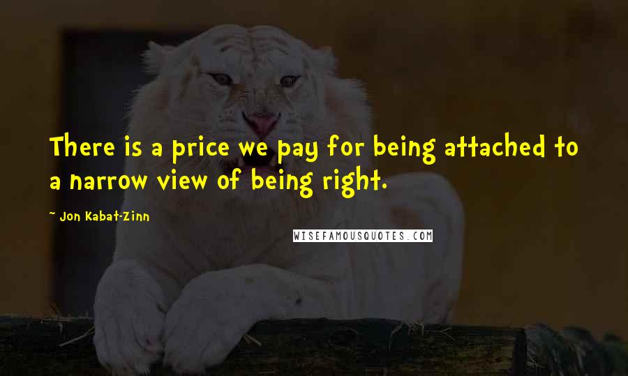 Jon Kabat-Zinn Quotes: There is a price we pay for being attached to a narrow view of being right.