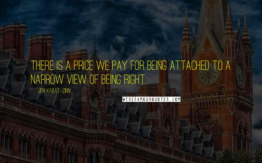 Jon Kabat-Zinn Quotes: There is a price we pay for being attached to a narrow view of being right.