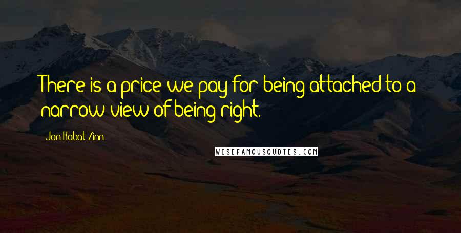 Jon Kabat-Zinn Quotes: There is a price we pay for being attached to a narrow view of being right.
