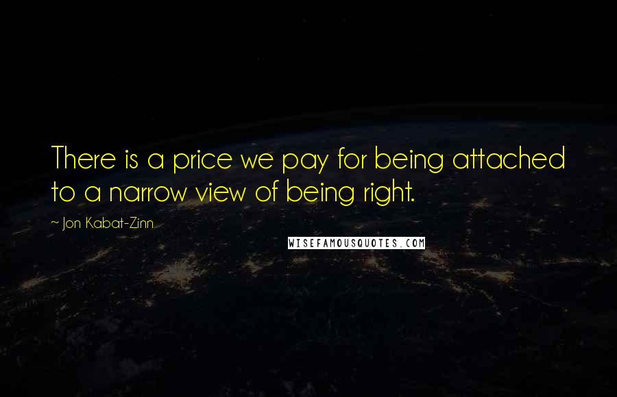 Jon Kabat-Zinn Quotes: There is a price we pay for being attached to a narrow view of being right.