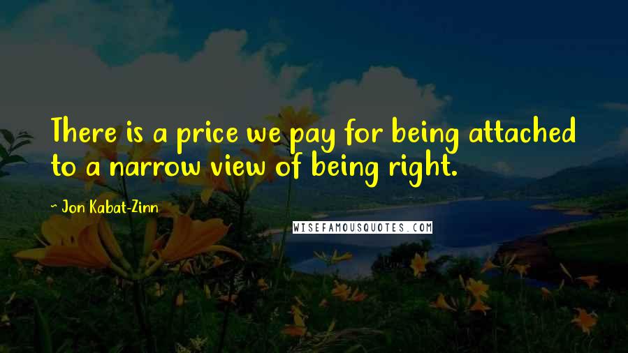Jon Kabat-Zinn Quotes: There is a price we pay for being attached to a narrow view of being right.