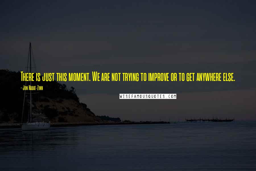 Jon Kabat-Zinn Quotes: There is just this moment. We are not trying to improve or to get anywhere else.