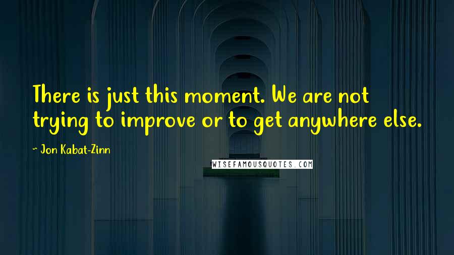 Jon Kabat-Zinn Quotes: There is just this moment. We are not trying to improve or to get anywhere else.