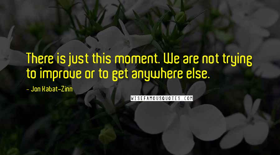 Jon Kabat-Zinn Quotes: There is just this moment. We are not trying to improve or to get anywhere else.