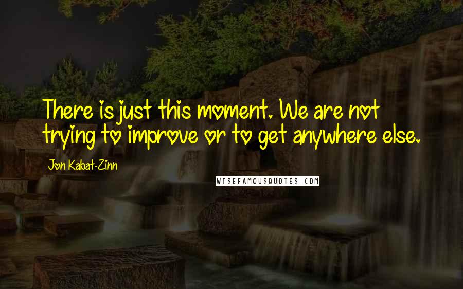 Jon Kabat-Zinn Quotes: There is just this moment. We are not trying to improve or to get anywhere else.