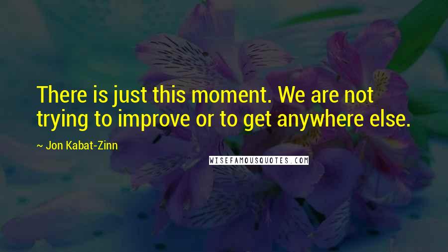 Jon Kabat-Zinn Quotes: There is just this moment. We are not trying to improve or to get anywhere else.