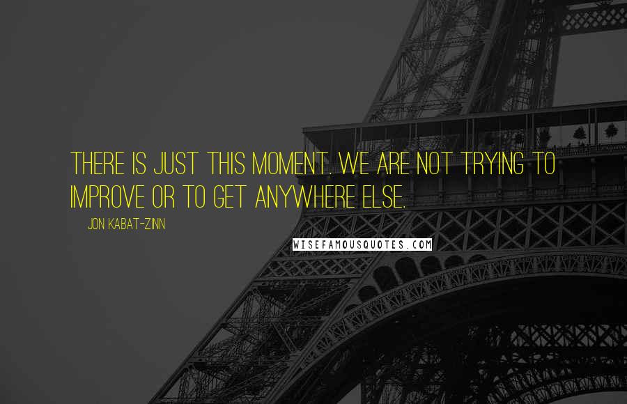 Jon Kabat-Zinn Quotes: There is just this moment. We are not trying to improve or to get anywhere else.