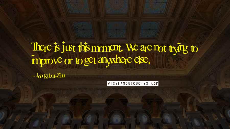 Jon Kabat-Zinn Quotes: There is just this moment. We are not trying to improve or to get anywhere else.