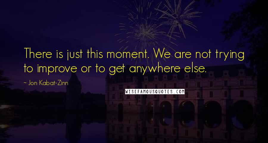 Jon Kabat-Zinn Quotes: There is just this moment. We are not trying to improve or to get anywhere else.