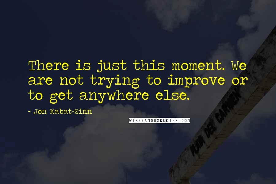 Jon Kabat-Zinn Quotes: There is just this moment. We are not trying to improve or to get anywhere else.