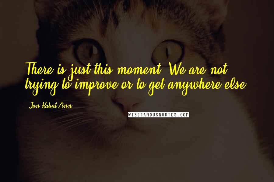 Jon Kabat-Zinn Quotes: There is just this moment. We are not trying to improve or to get anywhere else.