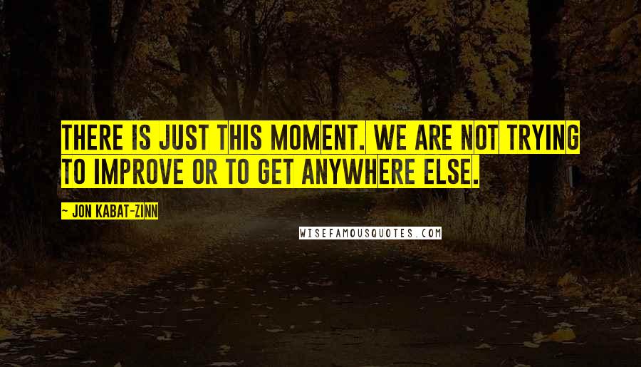 Jon Kabat-Zinn Quotes: There is just this moment. We are not trying to improve or to get anywhere else.