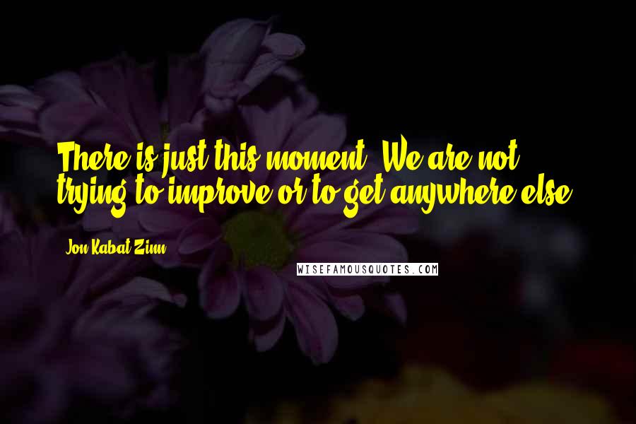 Jon Kabat-Zinn Quotes: There is just this moment. We are not trying to improve or to get anywhere else.