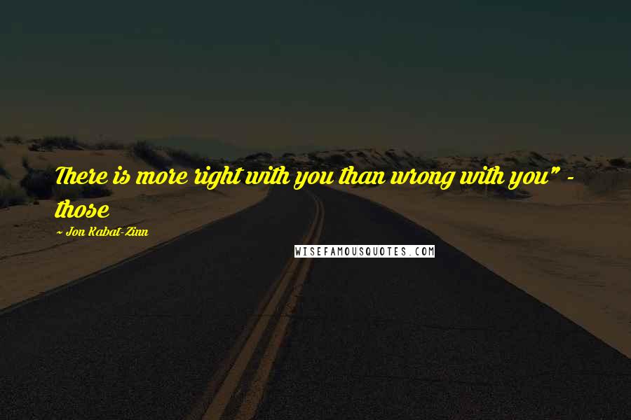 Jon Kabat-Zinn Quotes: There is more right with you than wrong with you" - those